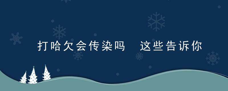 打哈欠会传染吗 这些告诉你原因，打哈欠会传染吗节目